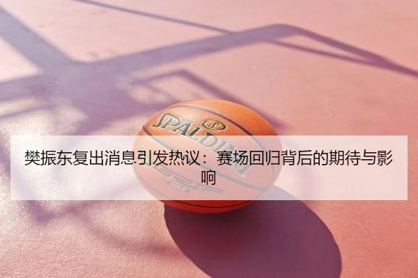 樊振东复出消息引发热议：赛场回归背后的期待与影响