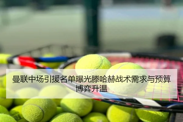 曼联中场引援名单曝光滕哈赫战术需求与预算博弈升温